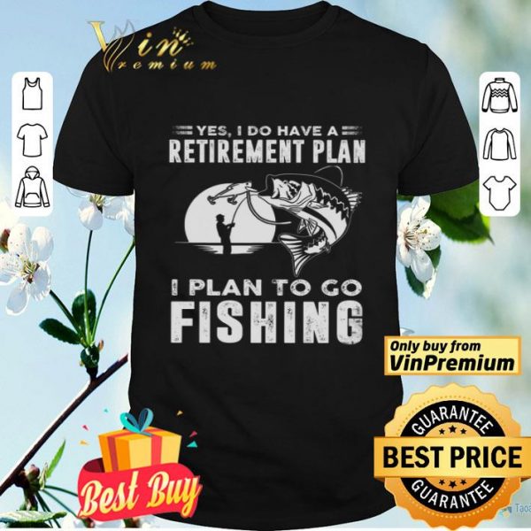 Yes I Do Have A Retirement Plan I Plan To Go Fishing shirt