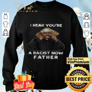 I Hear You're A Racist Now Father shirt