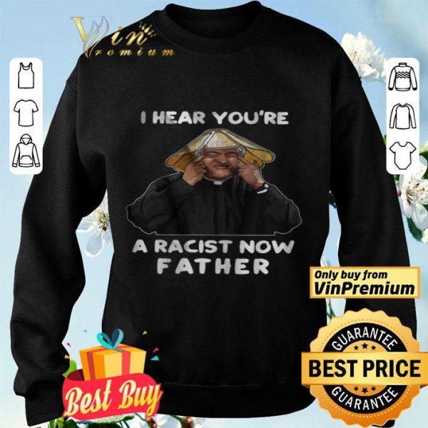 I Hear You're A Racist Now Father shirt