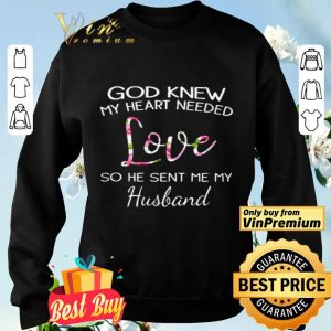 God knew my heart needed love so he sent me my husband shirt