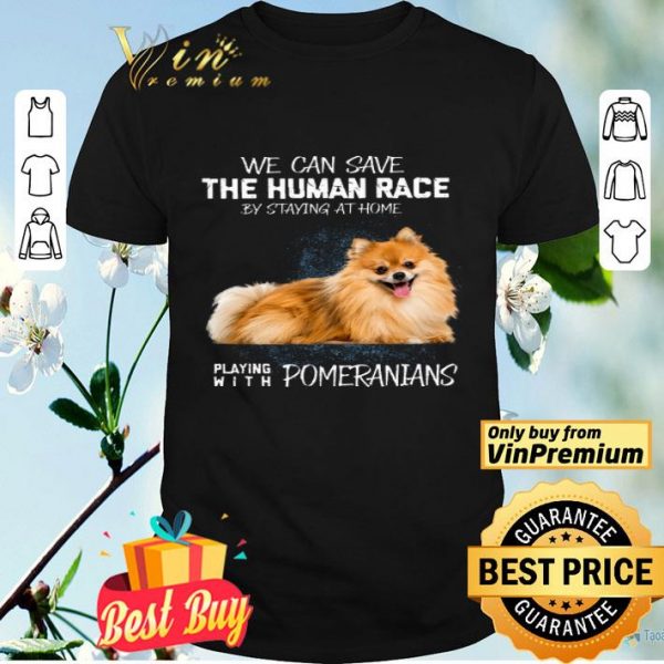 We Can Save The Human Race By Staying At Home Playing With Pomeranians shirt