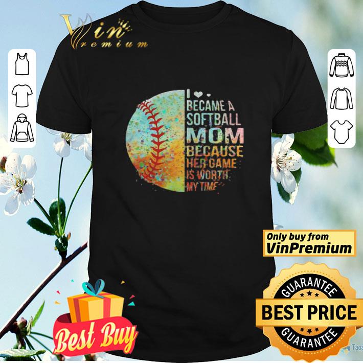 I became a softball mom because her game is worth my time shirt