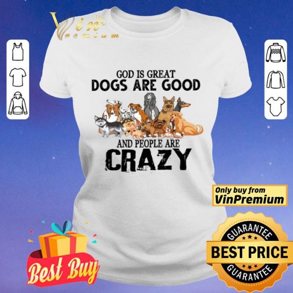 God Is Great Dogs Are Good And People Are Crazy shirt