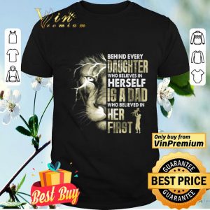 Lion Behind Every Daughter Who Believe In Herself Is A Dad Who Believe shirt