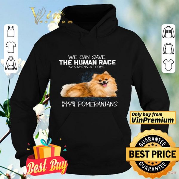 We Can Save The Human Race By Staying At Home Playing With Pomeranians shirt