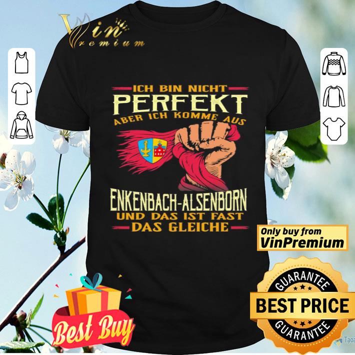 Ich bin nicht perfekt aber ich komme aus enkenbachalsenborn und das ist fast das gleiche shirt