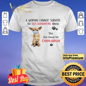 A woman cannot survive on self quarantine alone she also needs her chihuahua shirt
