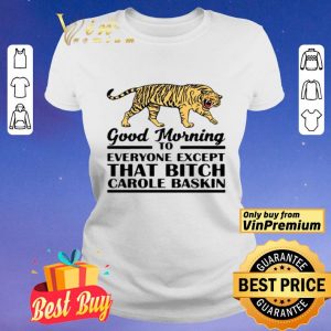 Good Morning To Everyone Except That Bitch Carole Baskin shirt