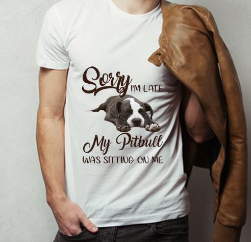 Sorry I m Late My Pitbull Was Sitting On Me Dog Lovers Shirt 4 - Sorry I'm Late My Pitbull Was Sitting On Me Dog Lovers Shirt