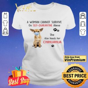 A woman cannot survive on self quarantine alone she also needs her chihuahua shirt