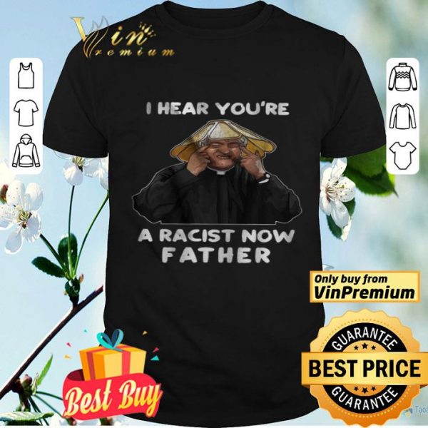 I Hear You're A Racist Now Father shirt