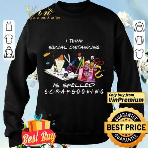 I think social distancing is spelled scrapbooking shirt