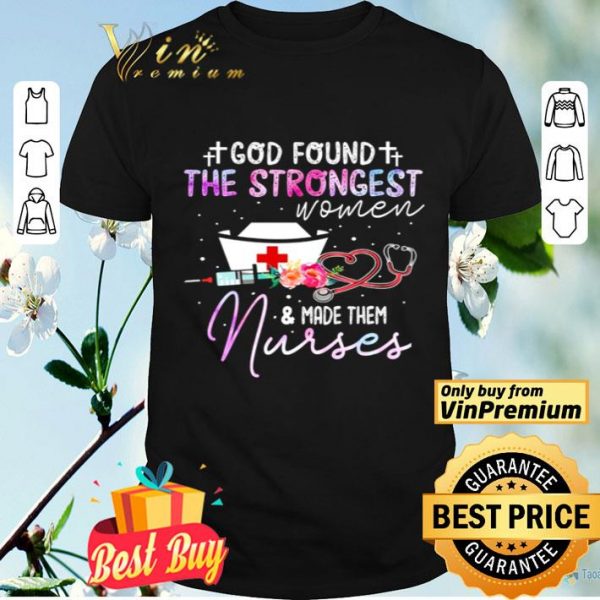 God found the strongest women and make them nurses shirt