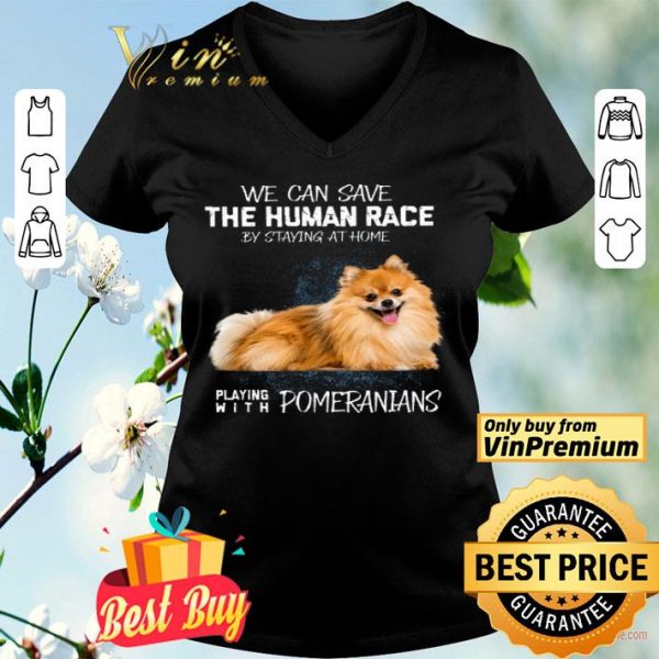 We Can Save The Human Race By Staying At Home Playing With Pomeranians shirt