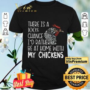 There Is A 100% Chance I'd Rather Be At Home With My Chickens shirt