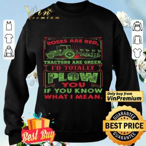 Roses Are Red Tractors Are Green I'd Totally Plow You If You Know What I Mean shirt