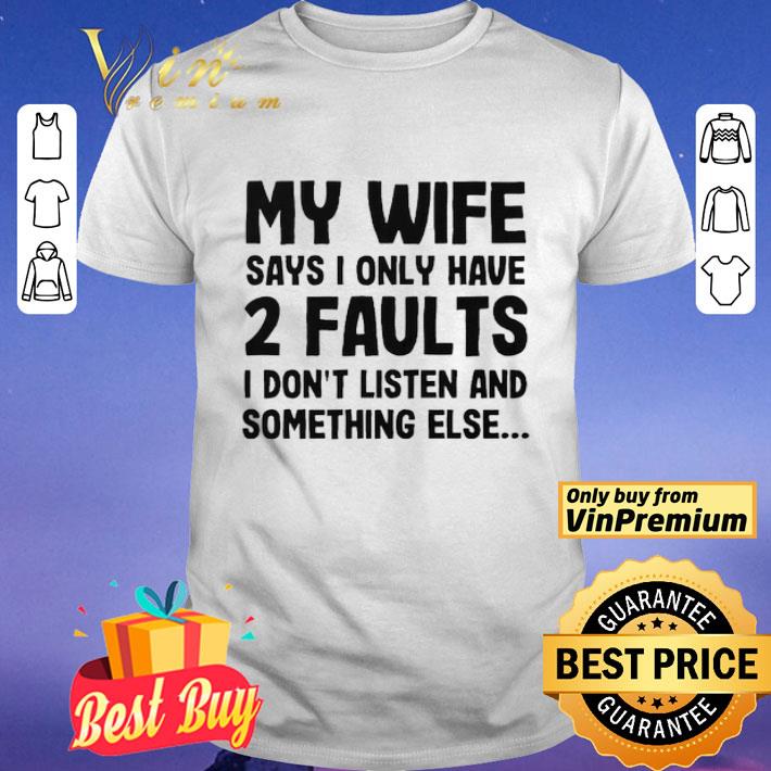 My wife says i only have two faults I don’t listen and something else shirt