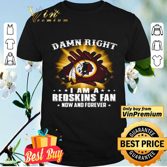 Damn right I am a Redskins fan now and forever shirt