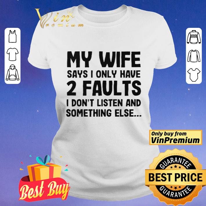 My wife says i only have two faults I don’t listen and something else shirt