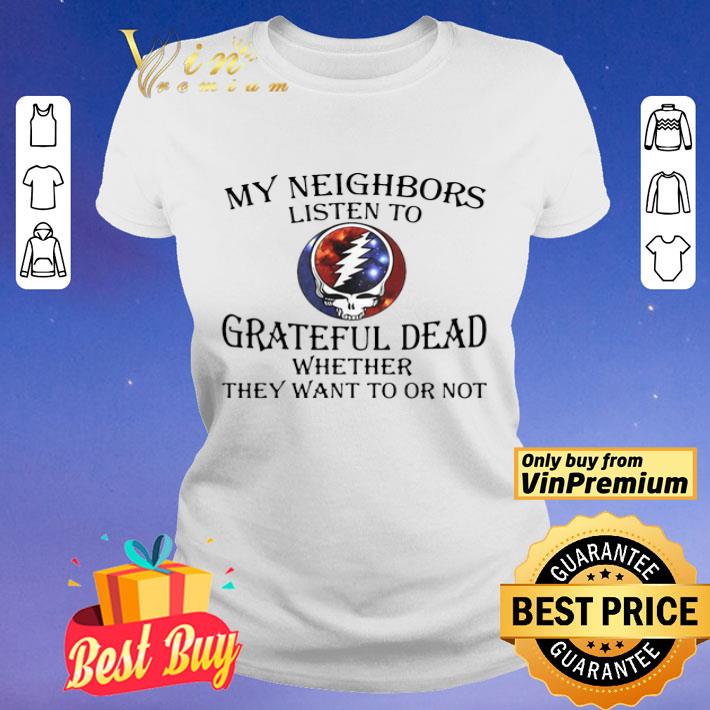 My Neighbors Listen To Grateful Dead Whether They Want To Or Not shirt