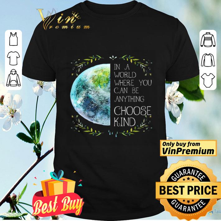 The Earth In A World Where You Can Be Anything Choose Kind shirt