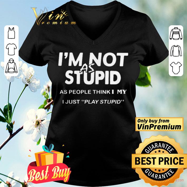 Im not as stupid as people think I my I just play stupid shirt