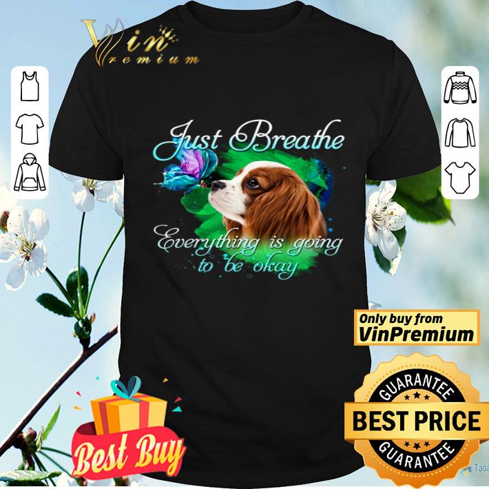 Cavalier King Charles Spanie Just Breathe Everything Is Going To Be Okay shirt