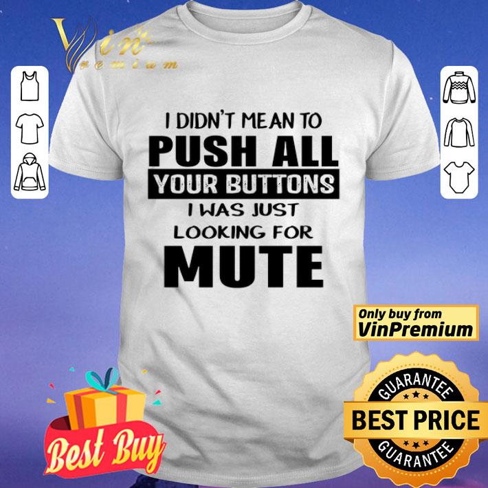 I didn’t mean to push all your buttons I was just looking for mute shirt