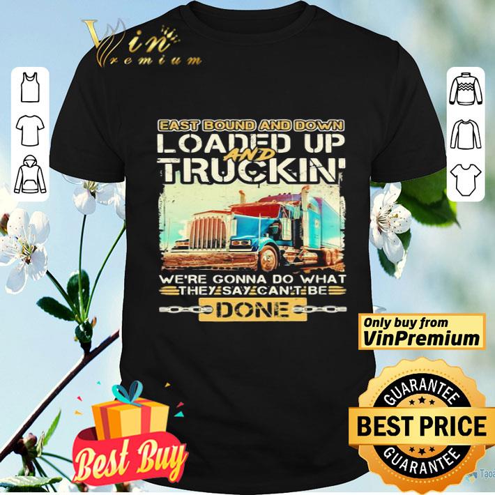 East bound and down loaded up and truckin we’re gonna do what they say can’t be done shirt