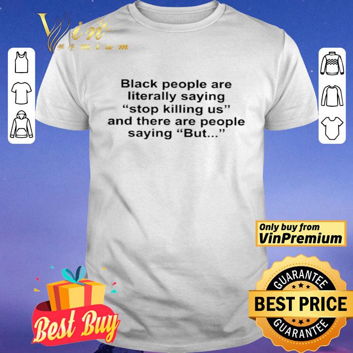 Black people are literally saying stop killing us and there are people saying but shirt