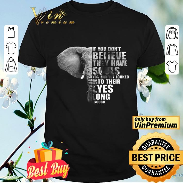 Elephant If You Don't Believe They Have Souls You Haven't Looked Into shirt