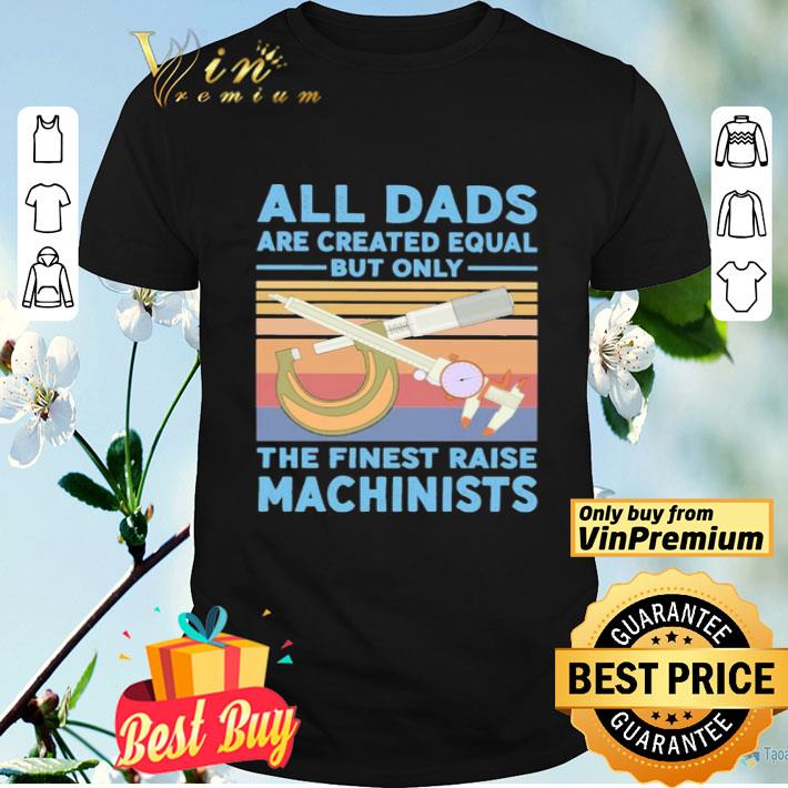 All dads are created equal but only the finest raise Machinists vintage shirt