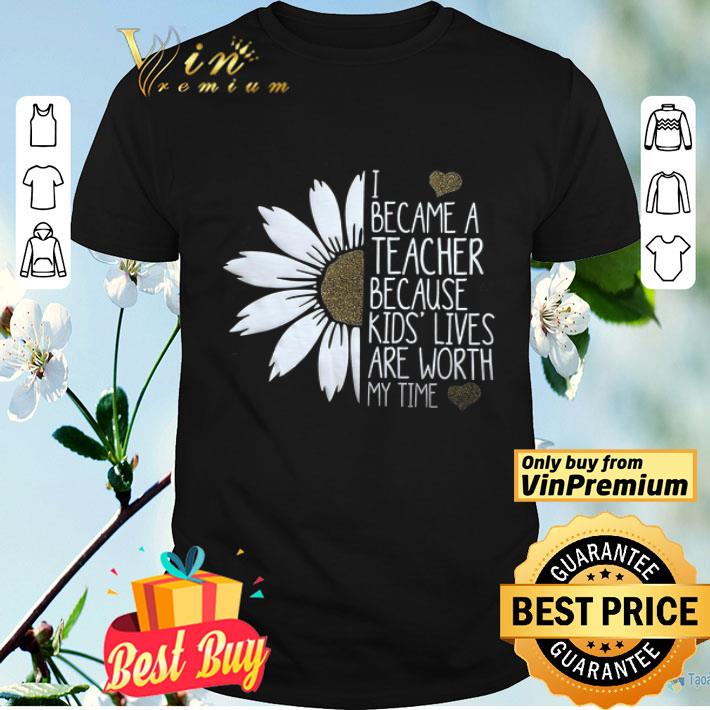 Daisy Flower I Became A Teacher Because Kids Lives Are Worth My Time shirt