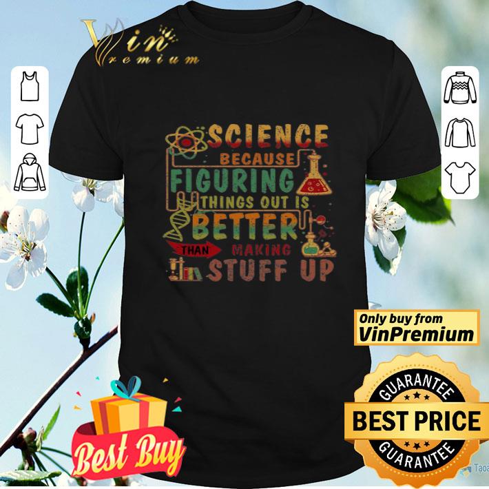 Science Because Figuring Things Out Is Better Than Making Stuff Up shirt