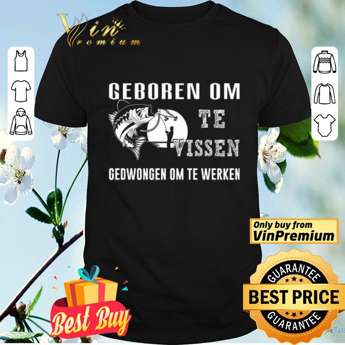 Fishing Geboren Om Te Vissen Gedwongen Om Te Werken shirt