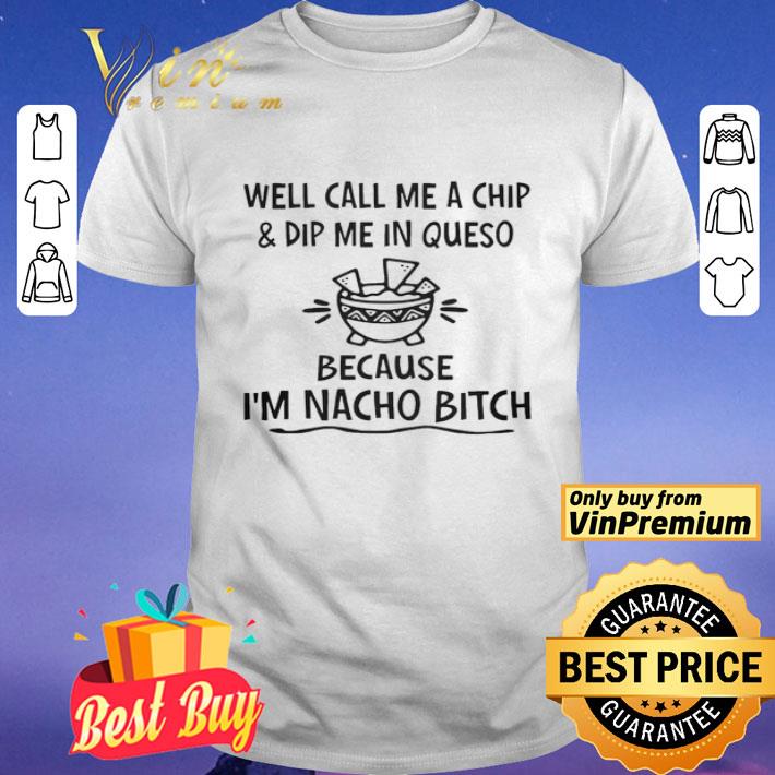 Well call me a chip and dip me in queso because i’m nacho bitch shirt