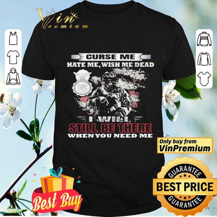Curse Me Hate Me Wish Me Dead I Will Still Be There When You Need Me shirt