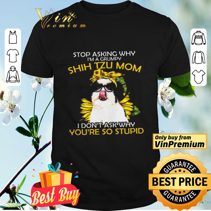 Stop Asking Why I’m A Grumpy Shih Tzu Mom I Don’t Ask Why You’re So Stupid Sunflower shirt