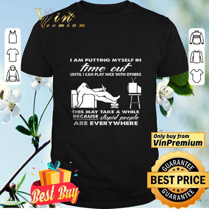 Bigfoot I Am Putting Myself In Time Out Until I Can Play Nice With Others shirt