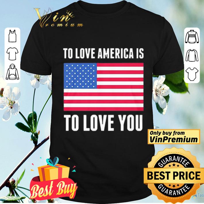 To love America is to love you Flag shirt