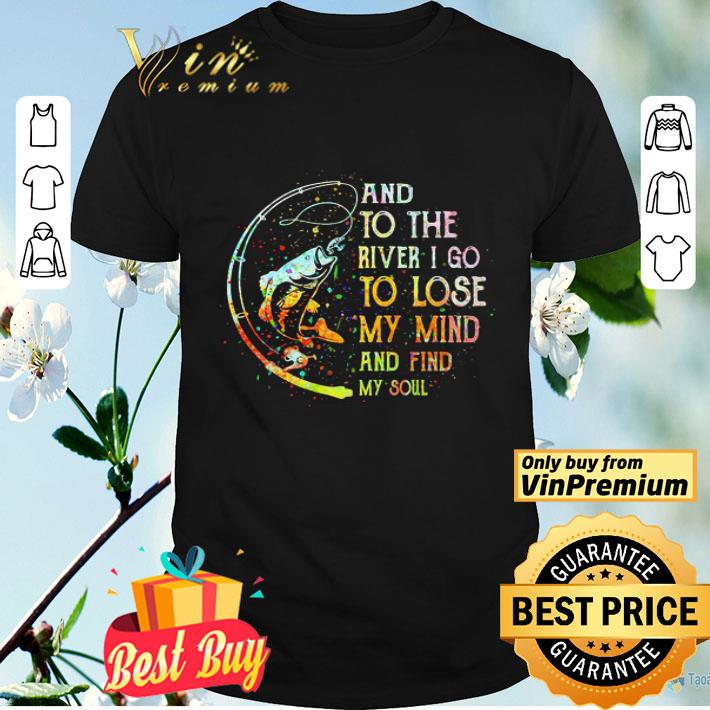 Fishing and to the river i go to lose my mind and find my soul shirt