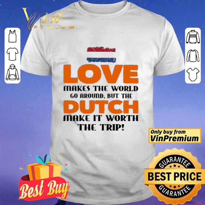 Love makes the world go around but the Dutch make it worth the trip shirt