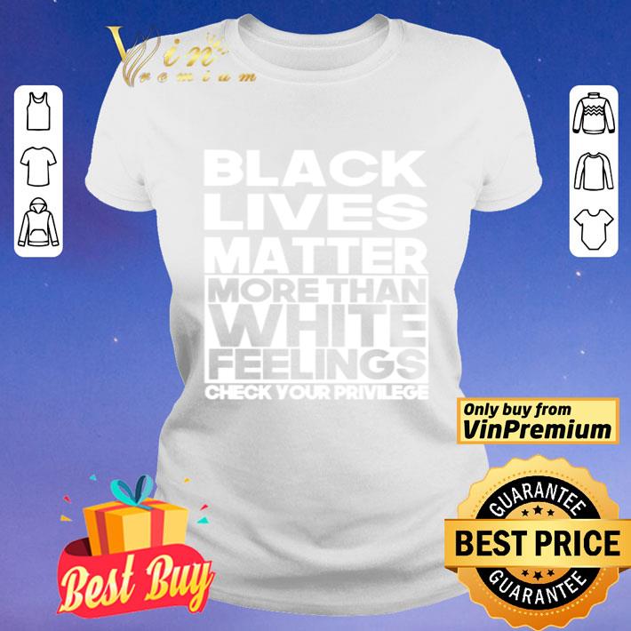 Black lives matter more than white feelings check your privilege shirt