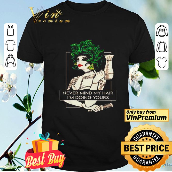 Never mind my hair I’m doing yours shirt