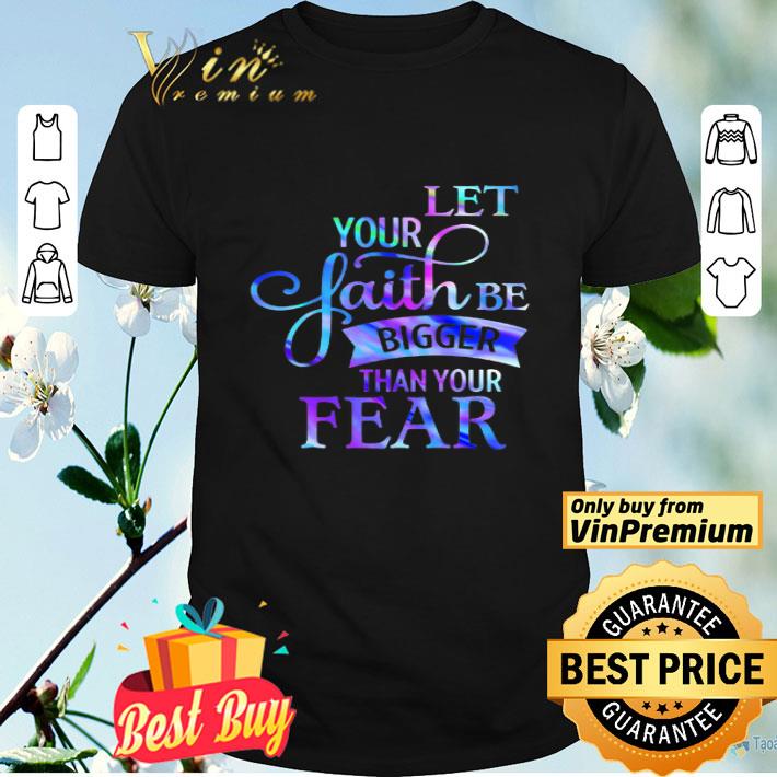 Let Your Faith Be Bigger Than Your Fear shirt