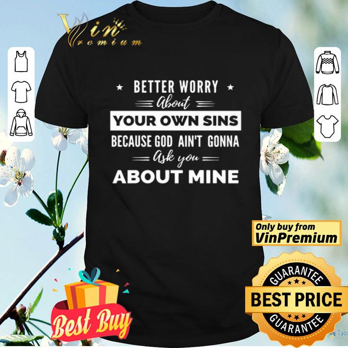 Better Worry About Your Own Sins Because God Ain’t Gonna Ask You About Mine shirt