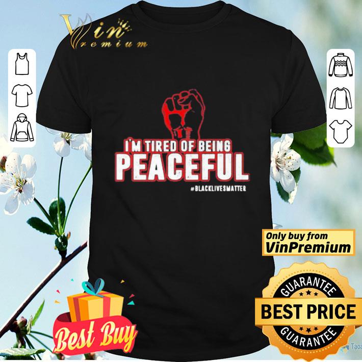 Fist I’m tired of being peaceful black lives matter shirt
