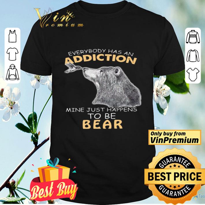 Everybody Has An Addiction Mine Just Happensto Be Bear shirt