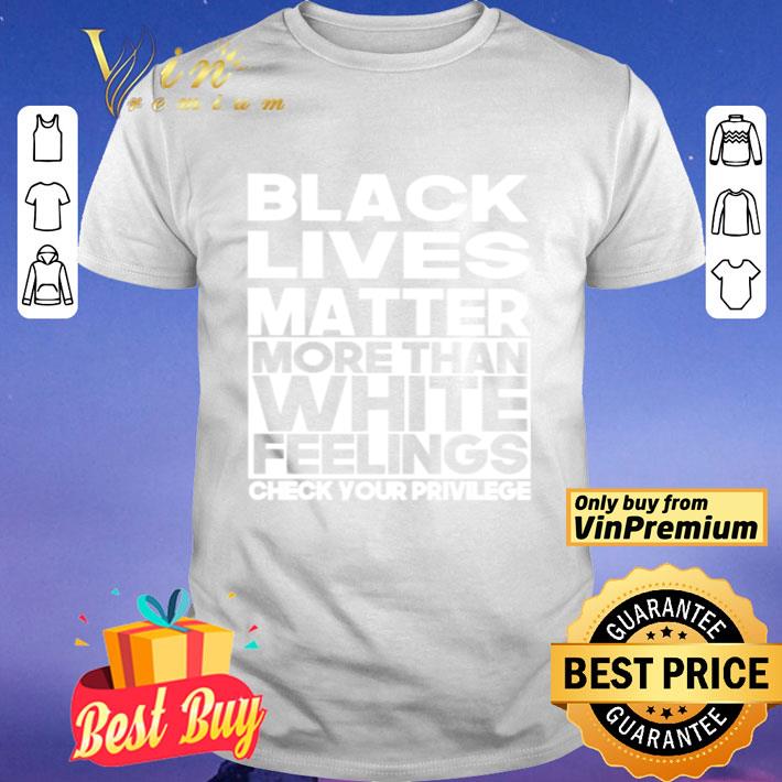 Black lives matter more than white feelings check your privilege shirt