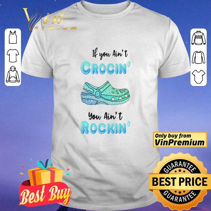 Crocs if you ain’t crocin’ you ain’t rockin’ shirt